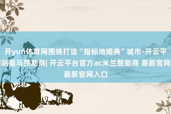 开yun体育网围绕打造“指标地婚典”城市-开云平台网站皇马赞助商| 开云平台官方ac米兰赞助商 最新官网入口