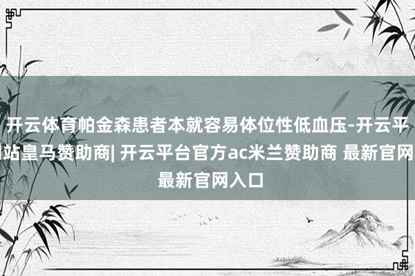 开云体育帕金森患者本就容易体位性低血压-开云平台网站皇马赞助商| 开云平台官方ac米兰赞助商 最新官网入口