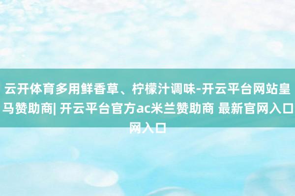云开体育多用鲜香草、柠檬汁调味-开云平台网站皇马赞助商| 开云平台官方ac米兰赞助商 最新官网入口