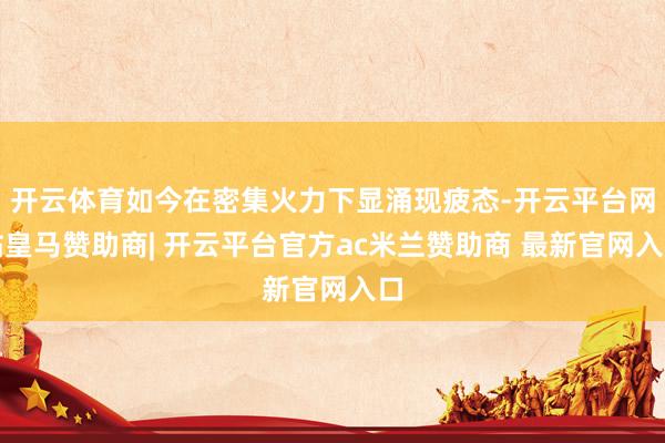 开云体育如今在密集火力下显涌现疲态-开云平台网站皇马赞助商| 开云平台官方ac米兰赞助商 最新官网入口