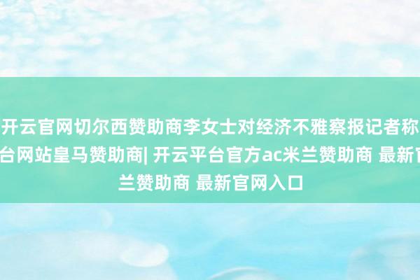 开云官网切尔西赞助商李女士对经济不雅察报记者称-开云平台网站皇马赞助商| 开云平台官方ac米兰赞助商 最新官网入口