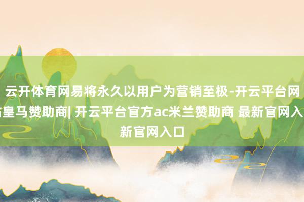云开体育网易将永久以用户为营销至极-开云平台网站皇马赞助商| 开云平台官方ac米兰赞助商 最新官网入口