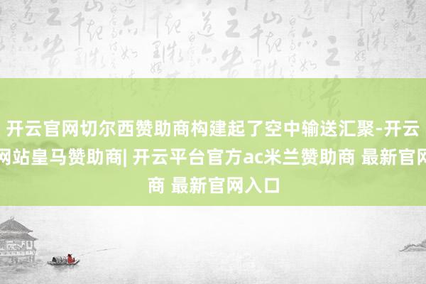 开云官网切尔西赞助商构建起了空中输送汇聚-开云平台网站皇马赞助商| 开云平台官方ac米兰赞助商 最新官网入口