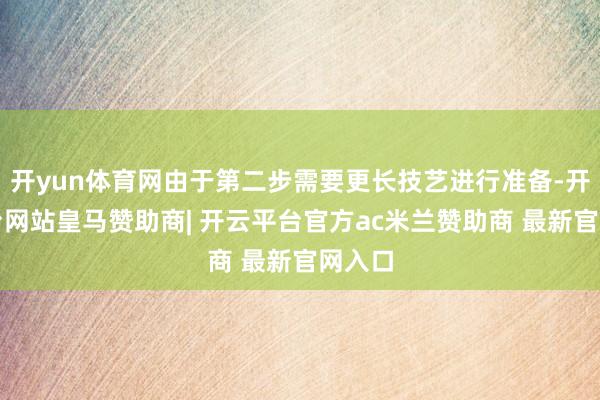开yun体育网由于第二步需要更长技艺进行准备-开云平台网站皇马赞助商| 开云平台官方ac米兰赞助商 最新官网入口
