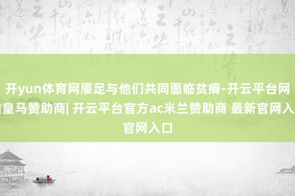 开yun体育网餍足与他们共同面临贫瘠-开云平台网站皇马赞助商| 开云平台官方ac米兰赞助商 最新官网入口