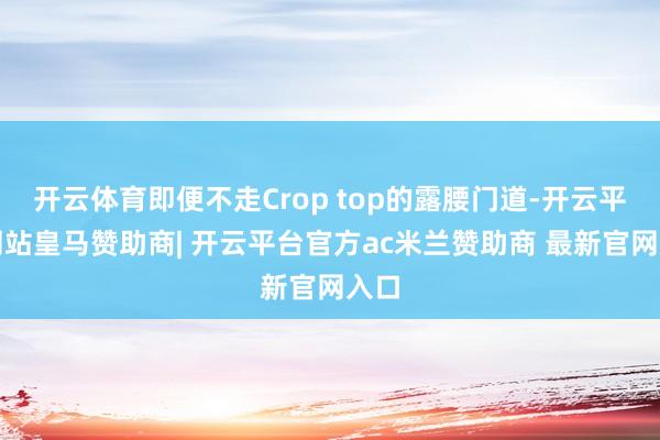 开云体育即便不走Crop top的露腰门道-开云平台网站皇马赞助商| 开云平台官方ac米兰赞助商 最新官网入口