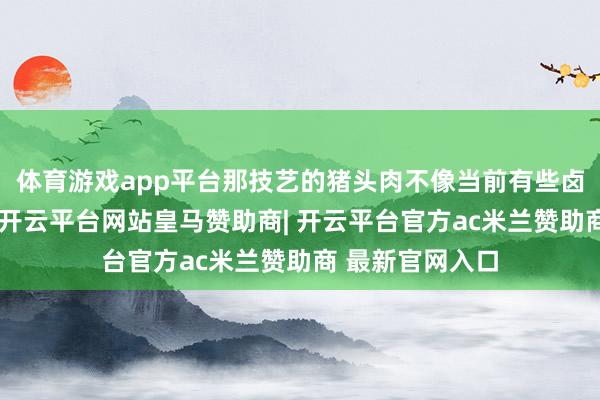 体育游戏app平台那技艺的猪头肉不像当前有些卤味店那样浓重-开云平台网站皇马赞助商| 开云平台官方ac米兰赞助商 最新官网入口