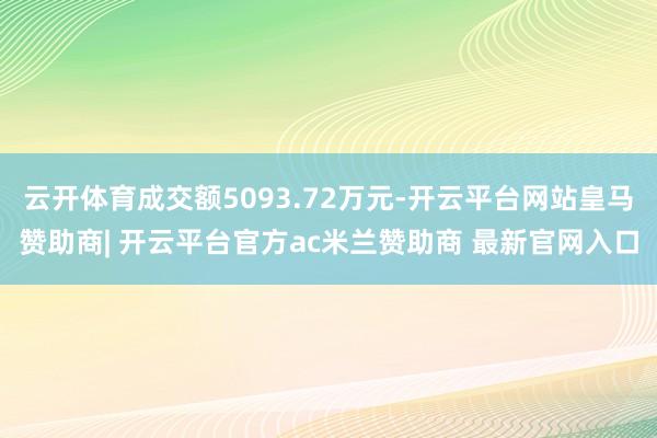 云开体育成交额5093.72万元-开云平台网站皇马赞助商| 开云平台官方ac米兰赞助商 最新官网入口