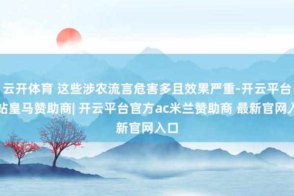 云开体育 这些涉农流言危害多且效果严重-开云平台网站皇马赞助商| 开云平台官方ac米兰赞助商 最新官网入口