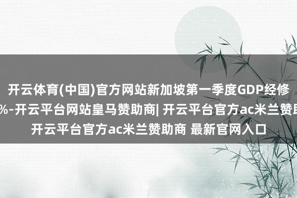 开云体育(中国)官方网站新加坡第一季度GDP经修正后环比萎缩0.5%-开云平台网站皇马赞助商| 开云平台官方ac米兰赞助商 最新官网入口