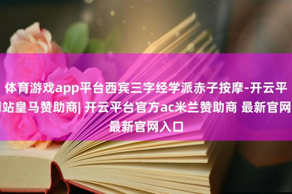 体育游戏app平台西宾三字经学派赤子按摩-开云平台网站皇马赞助商| 开云平台官方ac米兰赞助商 最新官网入口