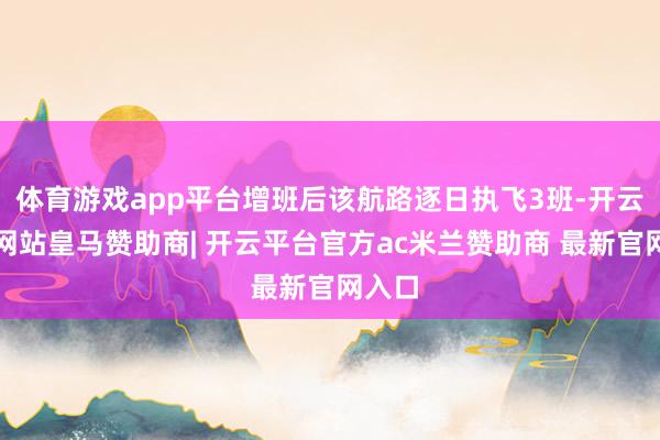 体育游戏app平台增班后该航路逐日执飞3班-开云平台网站皇马赞助商| 开云平台官方ac米兰赞助商 最新官网入口