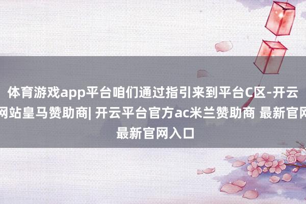 体育游戏app平台咱们通过指引来到平台C区-开云平台网站皇马赞助商| 开云平台官方ac米兰赞助商 最新官网入口