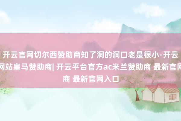 开云官网切尔西赞助商知了洞的洞口老是很小-开云平台网站皇马赞助商| 开云平台官方ac米兰赞助商 最新官网入口