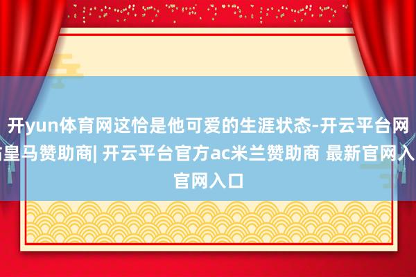 开yun体育网这恰是他可爱的生涯状态-开云平台网站皇马赞助商| 开云平台官方ac米兰赞助商 最新官网入口