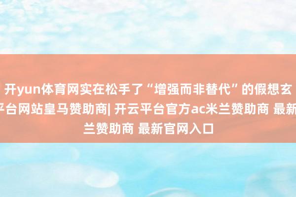 开yun体育网实在松手了“增强而非替代”的假想玄学-开云平台网站皇马赞助商| 开云平台官方ac米兰赞助商 最新官网入口
