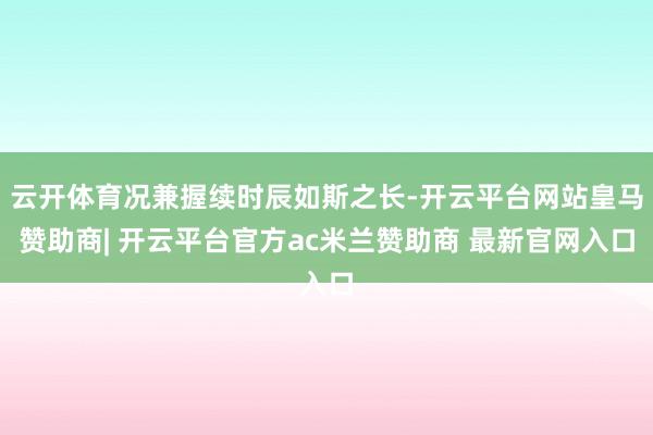 云开体育况兼握续时辰如斯之长-开云平台网站皇马赞助商| 开云平台官方ac米兰赞助商 最新官网入口
